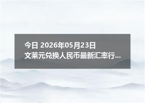 今日 2026年05月23日 文莱元兑换人民币最新汇率行情