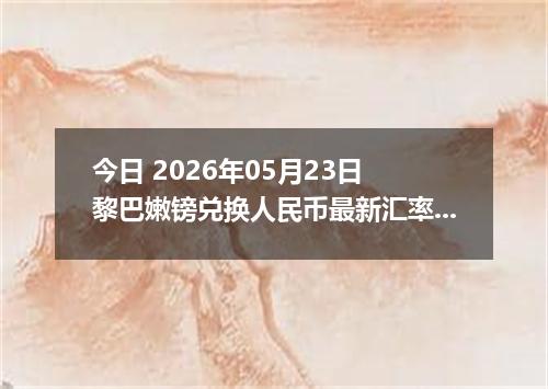 今日 2026年05月23日 黎巴嫩镑兑换人民币最新汇率行情