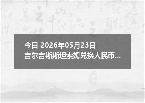 今日 2026年05月23日 吉尔吉斯斯坦索姆兑换人民币最新汇率行情