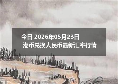 今日 2026年05月23日 港币兑换人民币最新汇率行情