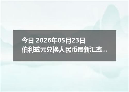 今日 2026年05月23日 伯利兹元兑换人民币最新汇率行情
