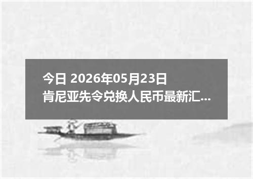 今日 2026年05月23日 肯尼亚先令兑换人民币最新汇率行情
