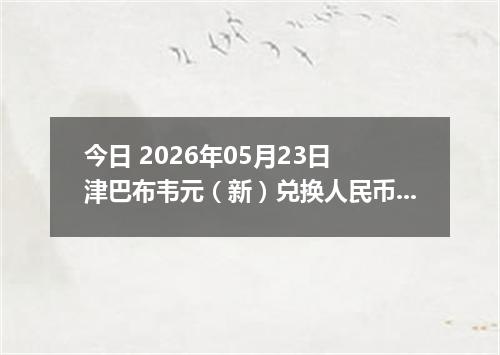 今日 2026年05月23日 津巴布韦元（新）兑换人民币最新汇率行情