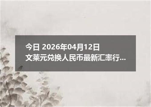 今日 2026年04月12日 文莱元兑换人民币最新汇率行情