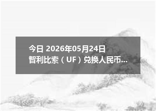 今日 2026年05月24日 智利比索（UF）兑换人民币最新汇率行情