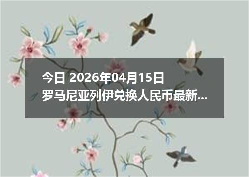 今日 2026年04月15日 罗马尼亚列伊兑换人民币最新汇率行情