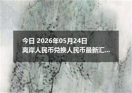 今日 2026年05月24日 离岸人民币兑换人民币最新汇率行情