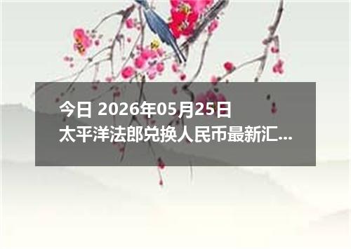 今日 2026年05月25日 太平洋法郎兑换人民币最新汇率行情