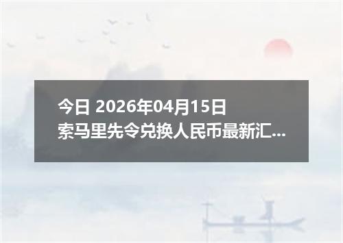 今日 2026年04月15日 索马里先令兑换人民币最新汇率行情