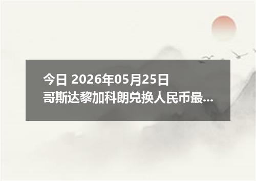 今日 2026年05月25日 哥斯达黎加科朗兑换人民币最新汇率行情