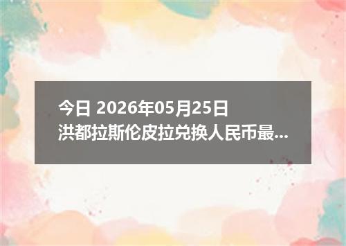 今日 2026年05月25日 洪都拉斯伦皮拉兑换人民币最新汇率行情