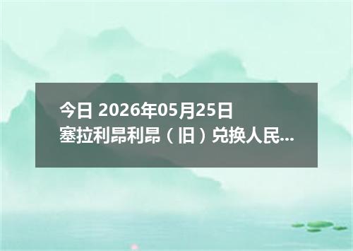 今日 2026年05月25日 塞拉利昂利昂（旧）兑换人民币最新汇率行情