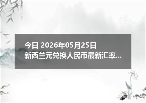 今日 2026年05月25日 新西兰元兑换人民币最新汇率行情