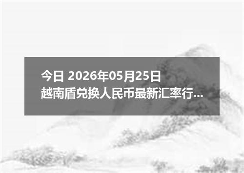 今日 2026年05月25日 越南盾兑换人民币最新汇率行情