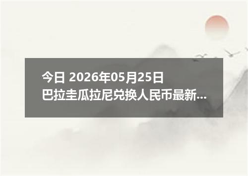 今日 2026年05月25日 巴拉圭瓜拉尼兑换人民币最新汇率行情