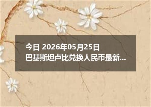 今日 2026年05月25日 巴基斯坦卢比兑换人民币最新汇率行情