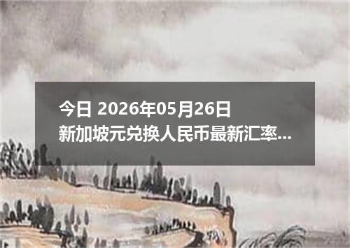 今日 2026年05月26日 新加坡元兑换人民币最新汇率行情