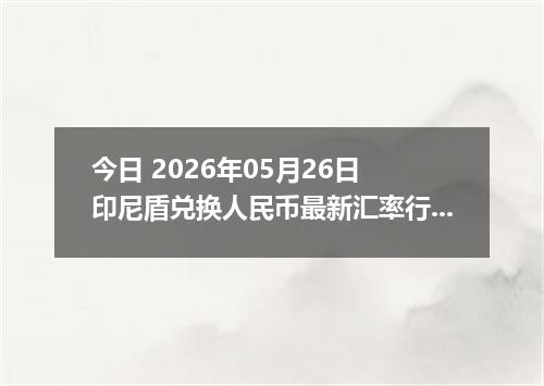 今日 2026年05月26日 印尼盾兑换人民币最新汇率行情