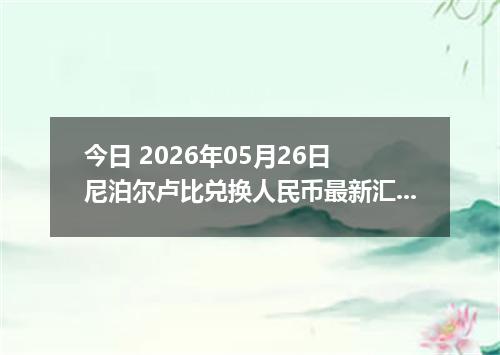 今日 2026年05月26日 尼泊尔卢比兑换人民币最新汇率行情