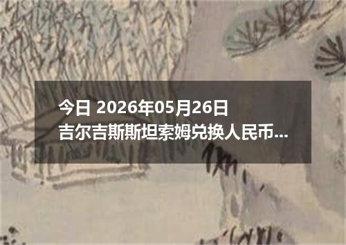 今日 2026年05月26日 吉尔吉斯斯坦索姆兑换人民币最新汇率行情