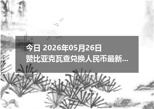 今日 2026年05月26日 赞比亚克瓦查兑换人民币最新汇率行情