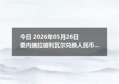 今日 2026年05月26日 委内瑞拉玻利瓦尔兑换人民币最新汇率行情
