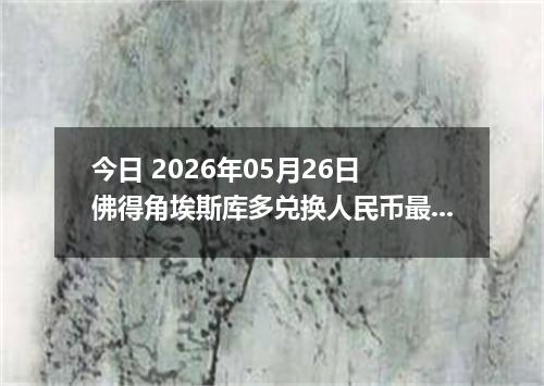 今日 2026年05月26日 佛得角埃斯库多兑换人民币最新汇率行情