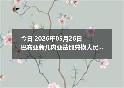 今日 2026年05月26日 巴布亚新几内亚基那兑换人民币最新汇率行情
