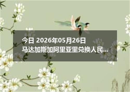 今日 2026年05月26日 马达加斯加阿里亚里兑换人民币最新汇率行情