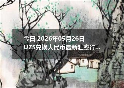 今日 2026年05月26日 UZS兑换人民币最新汇率行情
