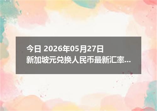 今日 2026年05月27日 新加坡元兑换人民币最新汇率行情