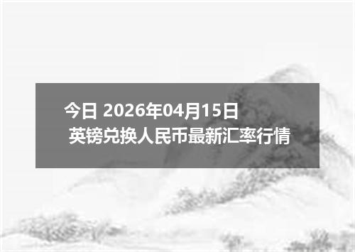 今日 2026年04月15日 英镑兑换人民币最新汇率行情