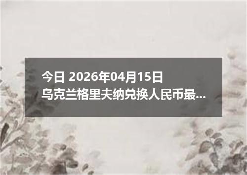 今日 2026年04月15日 乌克兰格里夫纳兑换人民币最新汇率行情