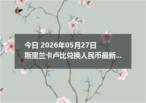 今日 2026年05月27日 斯里兰卡卢比兑换人民币最新汇率行情