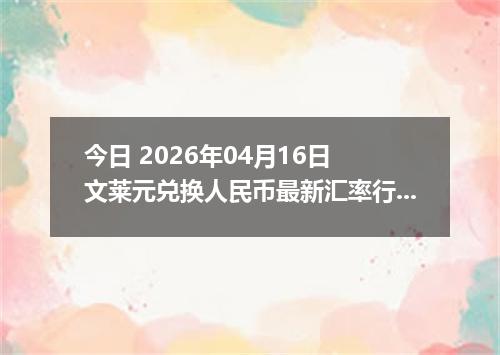 今日 2026年04月16日 文莱元兑换人民币最新汇率行情