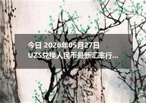 今日 2026年05月27日 UZS兑换人民币最新汇率行情