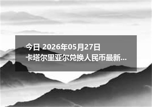 今日 2026年05月27日 卡塔尔里亚尔兑换人民币最新汇率行情