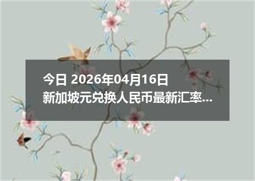 今日 2026年04月16日 新加坡元兑换人民币最新汇率行情
