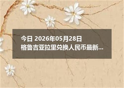 今日 2026年05月28日 格鲁吉亚拉里兑换人民币最新汇率行情