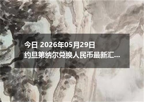 今日 2026年05月29日 约旦第纳尔兑换人民币最新汇率行情