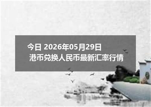 今日 2026年05月29日 港币兑换人民币最新汇率行情