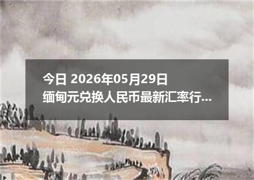 今日 2026年05月29日 缅甸元兑换人民币最新汇率行情