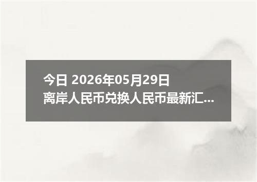 今日 2026年05月29日 离岸人民币兑换人民币最新汇率行情