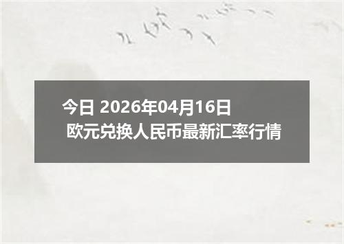 今日 2026年04月16日 欧元兑换人民币最新汇率行情