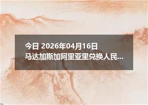 今日 2026年04月16日 马达加斯加阿里亚里兑换人民币最新汇率行情