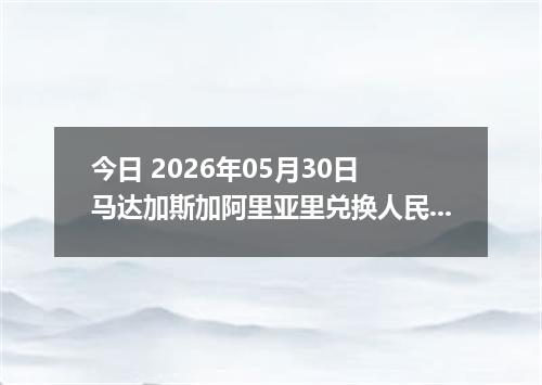 今日 2026年05月30日 马达加斯加阿里亚里兑换人民币最新汇率行情
