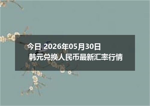 今日 2026年05月30日 韩元兑换人民币最新汇率行情