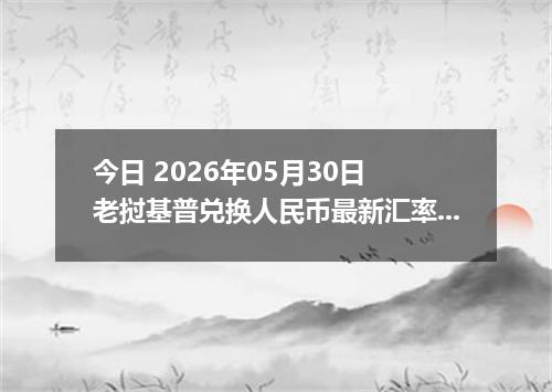 今日 2026年05月30日 老挝基普兑换人民币最新汇率行情