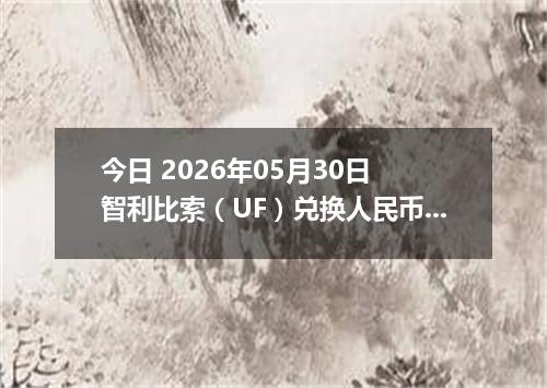 今日 2026年05月30日 智利比索（UF）兑换人民币最新汇率行情