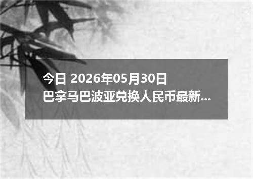 今日 2026年05月30日 巴拿马巴波亚兑换人民币最新汇率行情